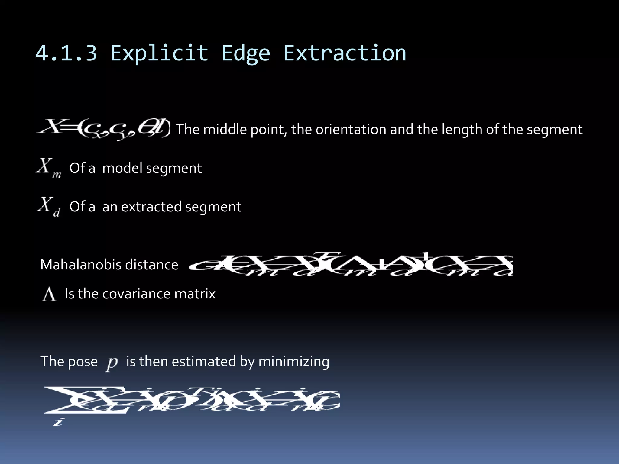 4.1.3 Explicit Edge ExtractionThe middle point, the orientation and the length of the segmentOf a  model segmentOf a  an extracted segmentMahalanobis distanceIs the covariance matrixThe pose         is then estimated by minimizing