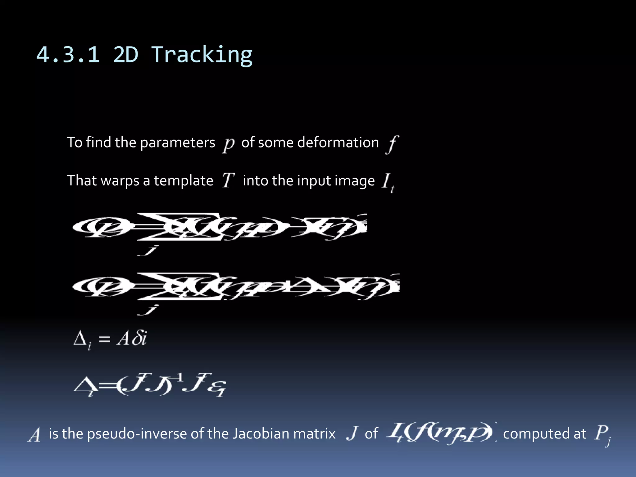 4.3.1 2D TrackingTo find the parameters        of some deformation     That warps a template         into the input image       is the pseudo-inverse of the Jacobian matrix         of                                       computed at 