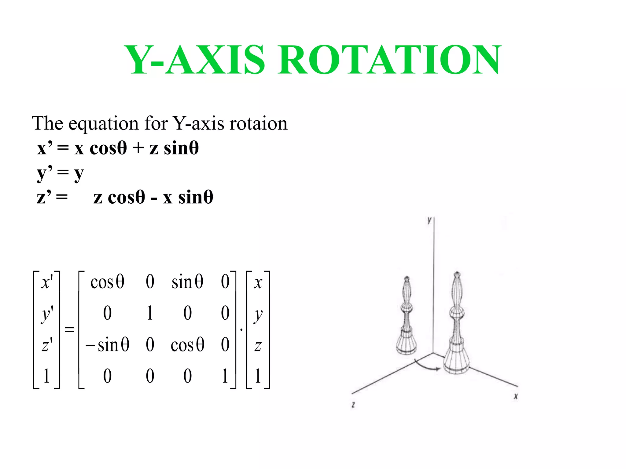 Y-AXIS ROTATION
The equation for Y-axis rotaion
x’ = x cosθ + z sinθ
y’ = y
z’ = z cosθ - x sinθ








































11000
0cos0sin
0010
0sin0cos
1
'
'
'
z
y
x
z
y
x
 