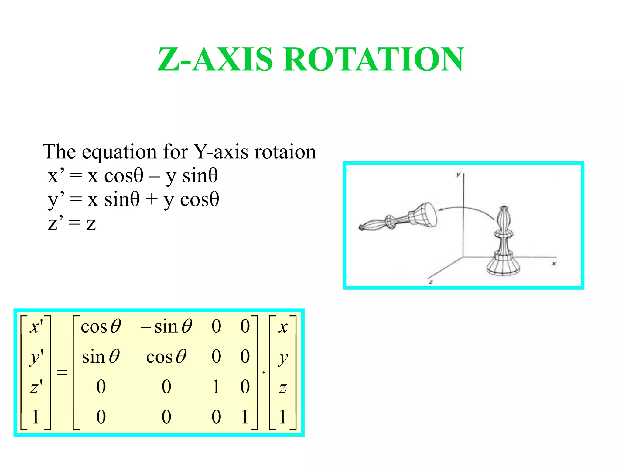 The equation for Y-axis rotaion
x’ = x cosθ – y sinθ
y’ = x sinθ + y cosθ
z’ = z
Z-AXIS ROTATION
























 













11000
0100
00cossin
00sincos
1
'
'
'
z
y
x
z
y
x


 