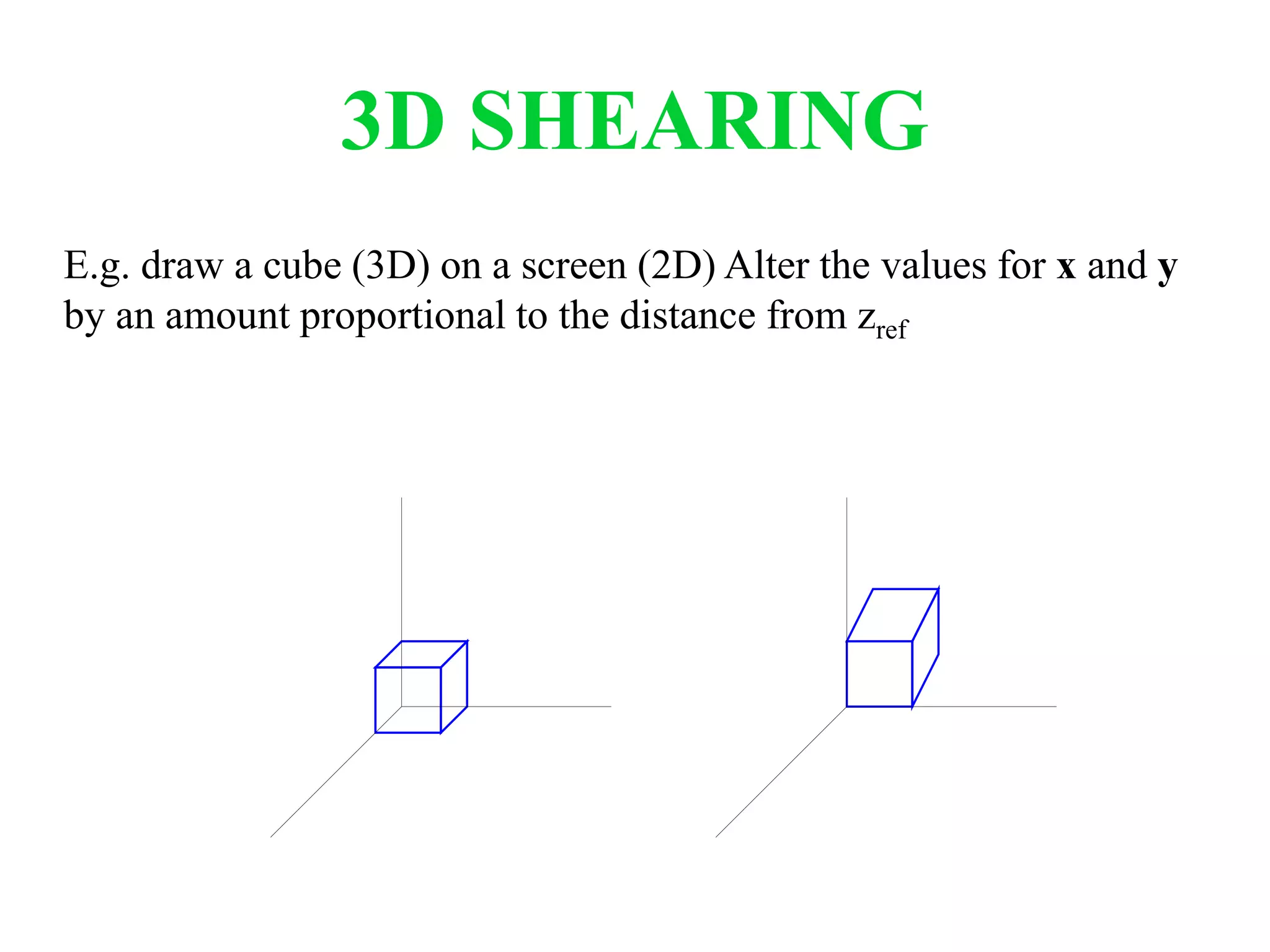 3D SHEARING
E.g. draw a cube (3D) on a screen (2D) Alter the values for x and y
by an amount proportional to the distance from zref
 