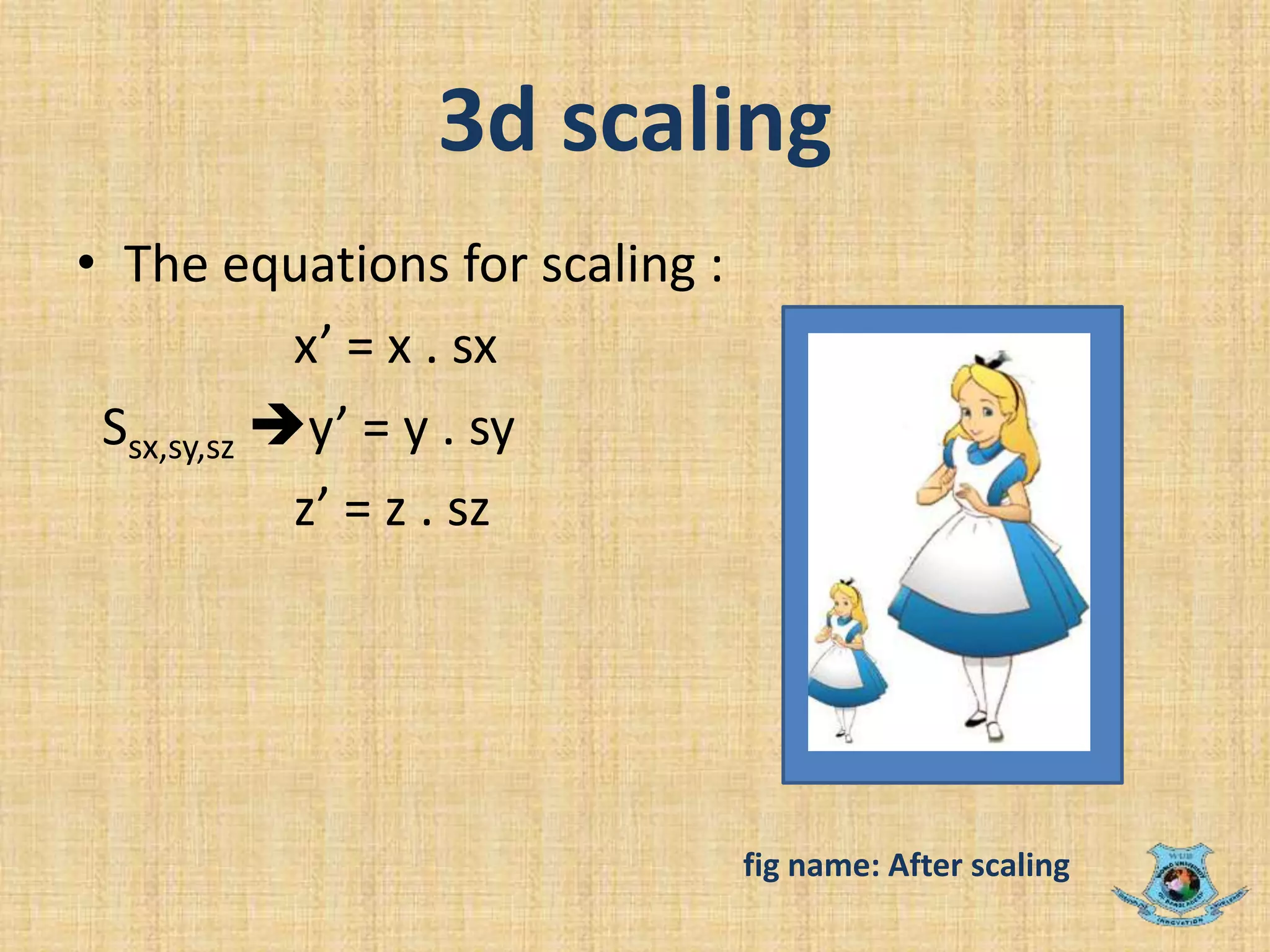 3d scaling
• The equations for scaling :
x’ = x . sx
Ssx,sy,sz y’ = y . sy
z’ = z . sz
fig name: After scaling
 