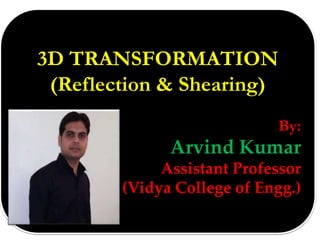 3D TRANSFORMATION
(Reflection & Shearing)
By:
Arvind Kumar
Assistant Professor
(Vidya College of Engg.)
 
