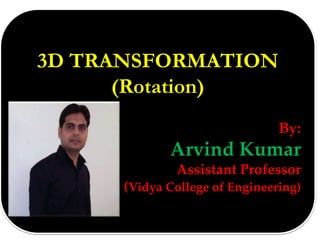 3D TRANSFORMATION
(Rotation)
By:
Arvind Kumar
Assistant Professor
(Vidya College of Engineering)
 