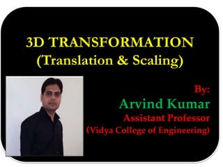 3D TRANSFORMATION
(Translation & Scaling)
By:
Arvind Kumar
Assistant Professor
(Vidya College of Engineering)
 