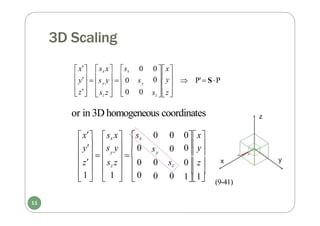 3D Scaling
0
      P' SP
0 y
0 x

z
 
 0
y  s y   0 s
x
 
sz 

z

y
sx 0

sz z

y
sx x
or in 3D homogeneous coordinates
 
      
     11
 1   1   0
 
0z
0y
0x
y s y  0
0 0
s 0
0 sz
0 0
y
z sz z  0
y
x sx x sx
(9-41)
11
 