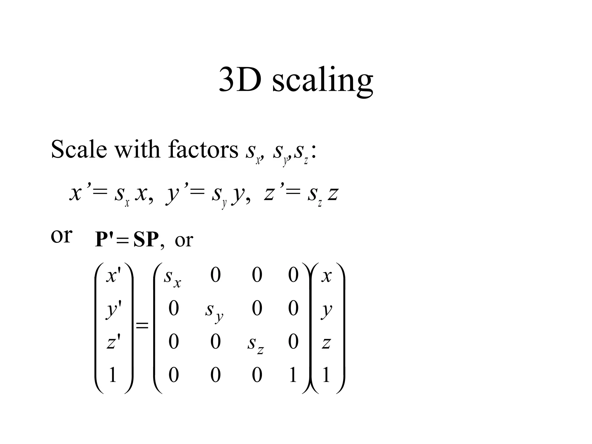 11000
000
000
000
1
'
'
'
or,




























=














=
z
y
x
s
s
s
z
y
x
z
y
x
SPP'
3D scaling
Scale with factors sx, sy,sz:
x’= sx x, y’= sy y, z’= sz z
or
 