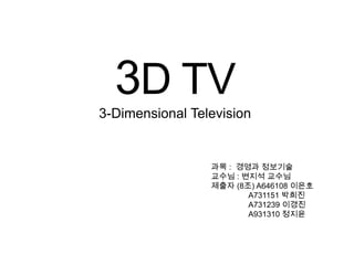 3D TV 3-Dimensional Television 과목 :  경영과 정보기술 교수님 : 변지석 교수님 제출자 (8조) A646108 이은호                 A731151 박희진                 A731239 이경진                 A931310 정지윤 