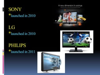 SONY
*launched in 2010

LG
*launched in 2010

PHILIPS
*launched in 2011
 