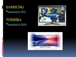 SAMSUNG
*launched in 2011

TOSHIBA
*launched in 2010
 