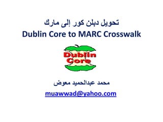 ‫مارك‬ ‫إلى‬ ‫كور‬ ‫دبلن‬ ‫تحويل‬
Dublin Core to MARC Crosswalk
‫معوض‬ ‫عبدالحميد‬ ‫محمد‬
muawwad@yahoo.com
 