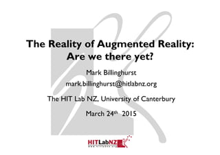 The Reality of Augmented Reality:
Are we there yet?
Mark Billinghurst
mark.billinghurst@hitlabnz.org
The HIT Lab NZ, University of Canterbury
March 24th 2015
 
