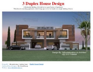 3 Duplex House Design
A Residential Building of divided in two same Feature of Apartments.
Which has two matching apartments, whole living space is for two families in a single building of house.
Design By : 3dfrontelevation- Architect team - Duplex house Design
Architect House Designer : Mr. Faisal Hassan
Website : www.3dfrontelevation.co
 