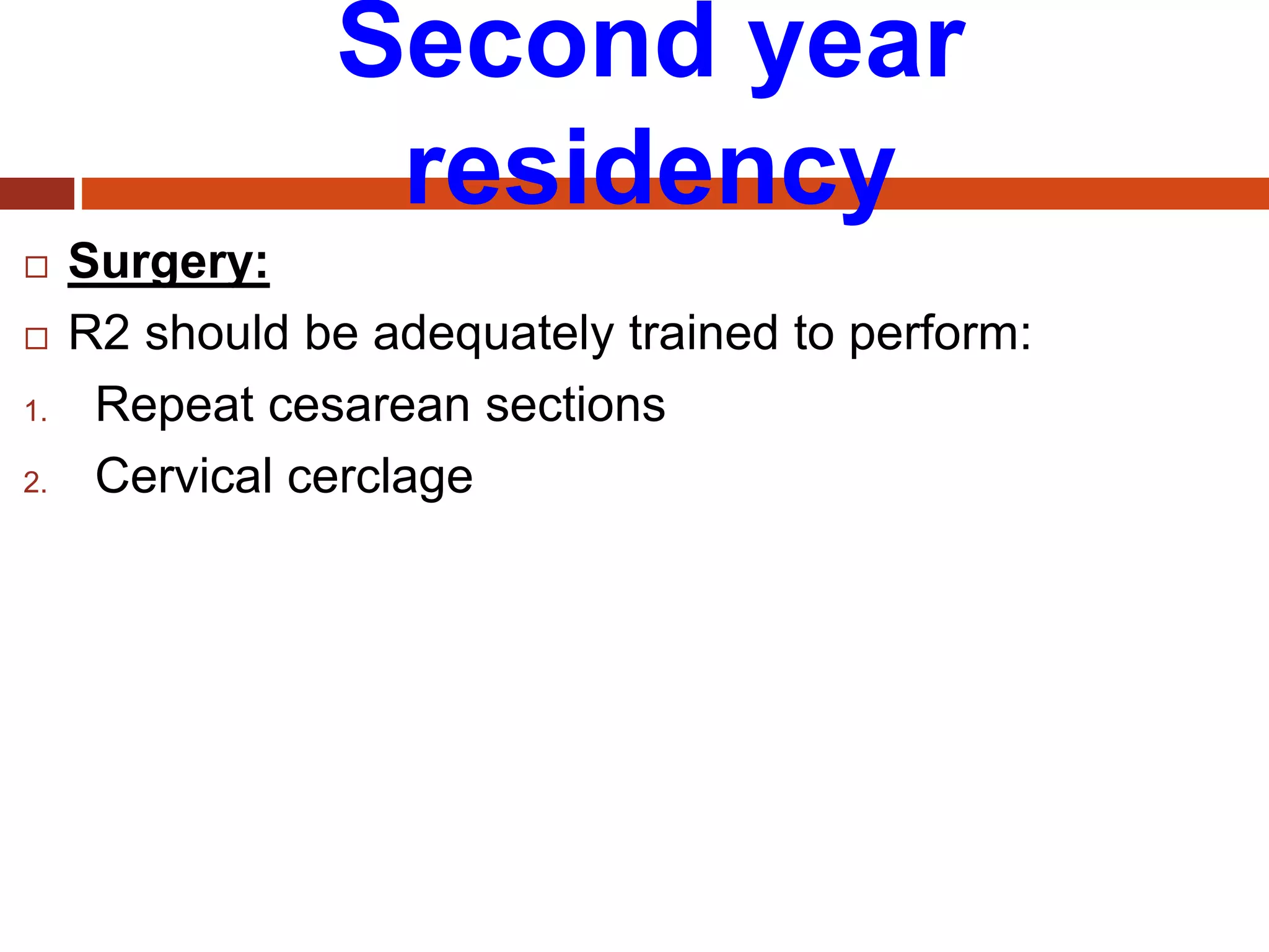 Second year
residency
 Surgery:
 R2 should be adequately trained to perform:
1. Repeat cesarean sections
2. Cervical cerclage
 