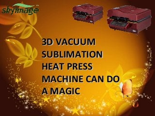 3D VACUUM3D VACUUM
SUBLIMATIONSUBLIMATION
HEAT PRESSHEAT PRESS
MACHINE CAN DOMACHINE CAN DO
A MAGICA MAGIC
 