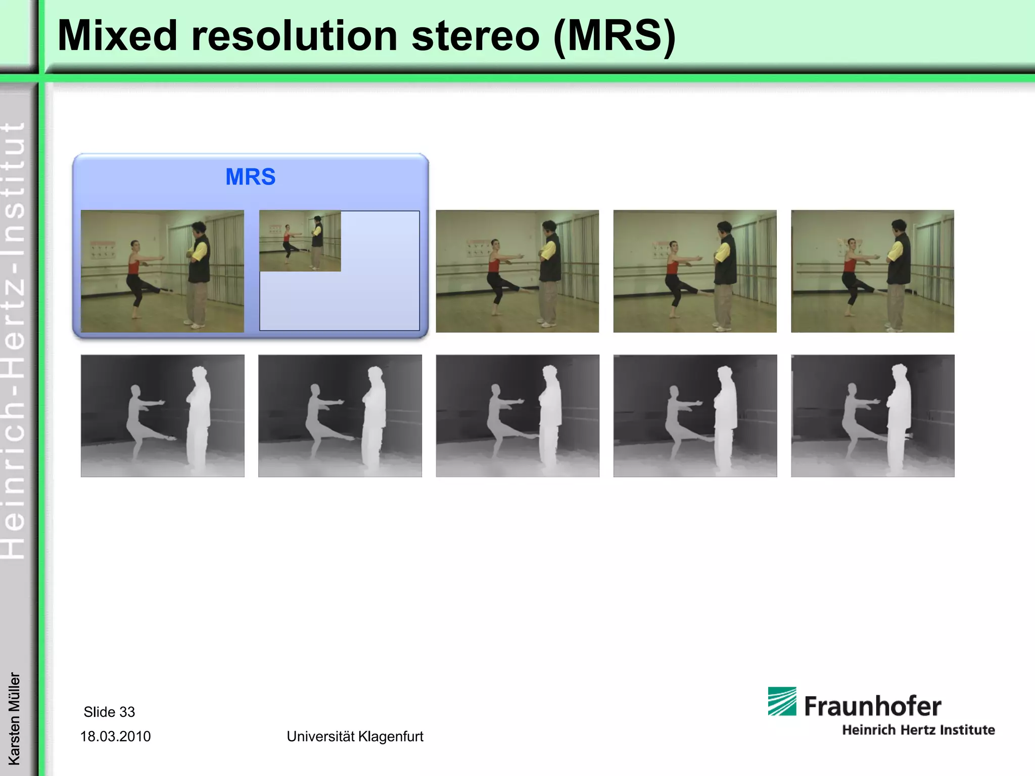 Mixed resolution stereo (MRS)


                               MRS
Karsten Müller




                  Slide 33
                  18.03.2010         Universität Klagenfurt
 