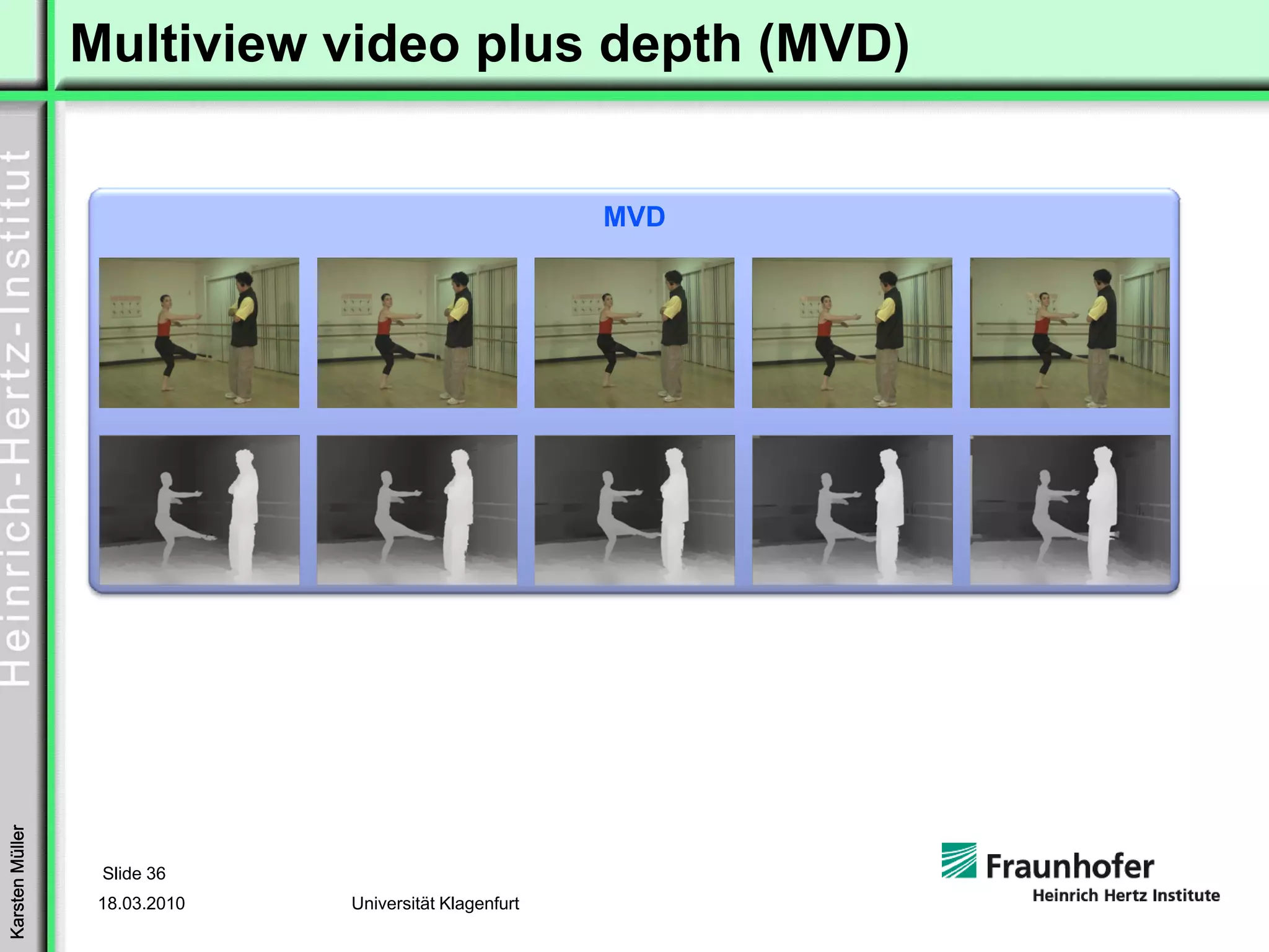 Multiview video plus depth (MVD)


                                                        MVD
Karsten Müller




                  Slide 36
                  18.03.2010   Universität Klagenfurt
 