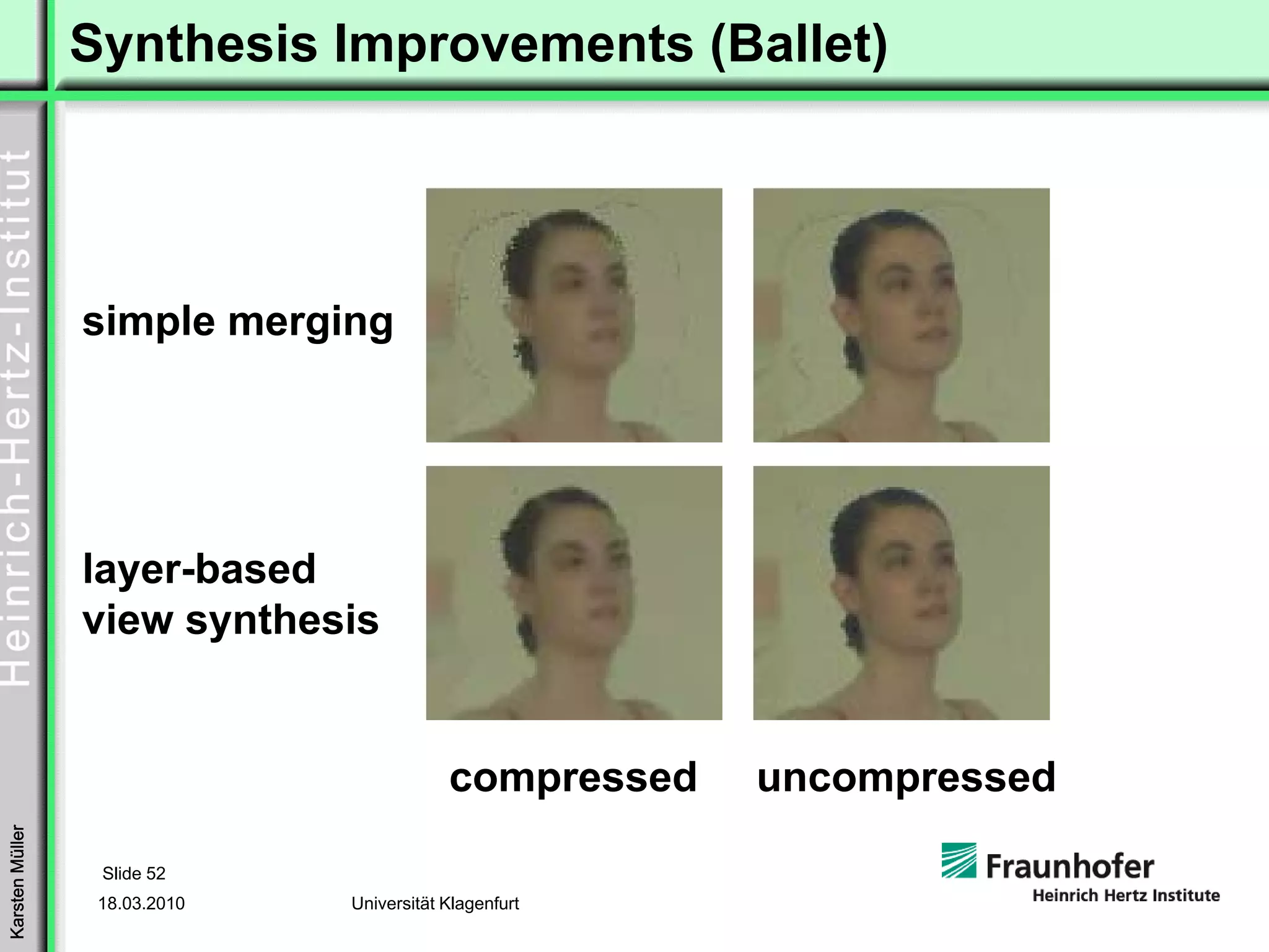 Synthesis Improvements (Ballet)




                 simple merging




                 layer-based
                 view synthesis


                                           compressed   uncompressed
Karsten Müller




                  Slide 52
                  18.03.2010   Universität Klagenfurt
 