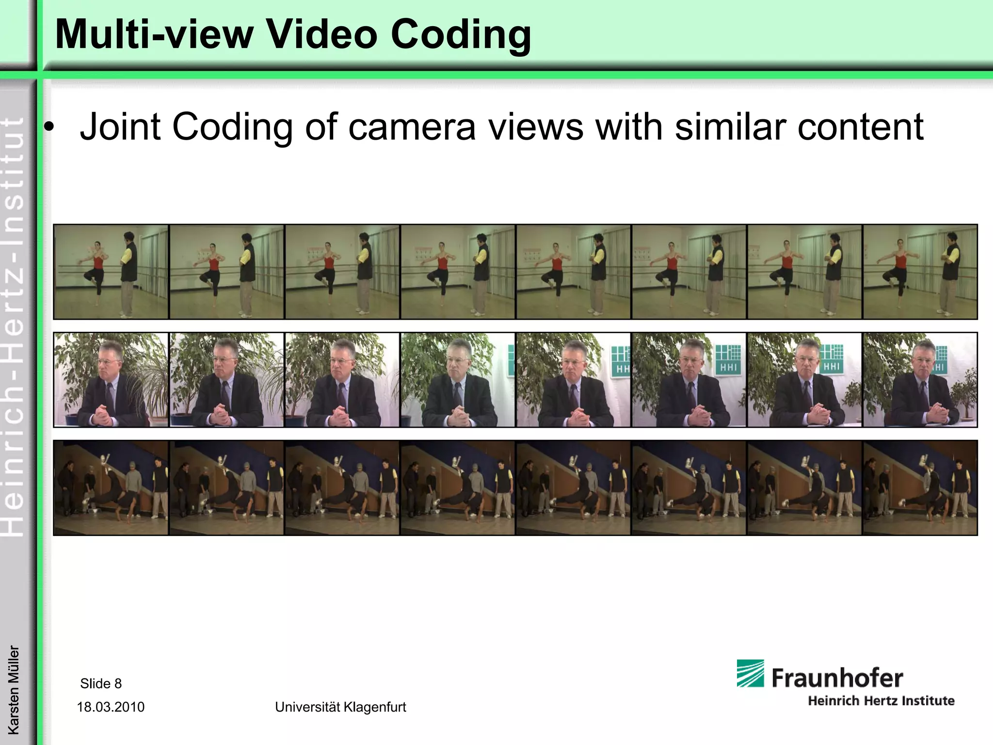 Multi-view Video Coding

                 • Joint Coding of camera views with similar content
Karsten Müller




                   Slide 8
                  18.03.2010   Universität Klagenfurt
 