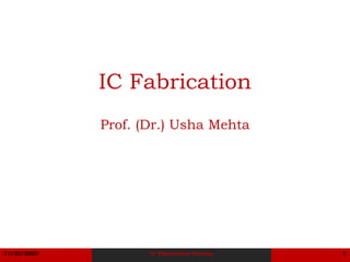 11/22/2023 IC Fabrication Process 1
IC Fabrication
Prof. (Dr.) Usha Mehta
 