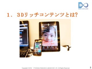 １. ３Dリッチコンテンツとは?




   Copyright © 2012   IT DORAKU RESEARCH LABORATORY LTD. All Rights Reserved.   3
 