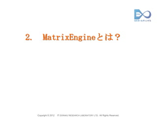 2.       MatrixEngineとは？




     Copyright © 2012   IT DORAKU RESEARCH LABORATORY LTD. All Rights Reserved.
 