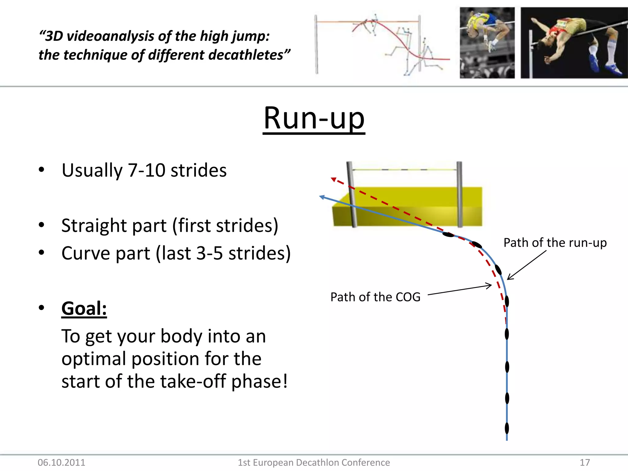 Run-upUsually 7-10 stridesStraight part (first strides)Curve part (last 3-5 strides)Goal: 	To get your body into an optimal position for the start of the take-off phase! 06.10.20111st European Decathlon Conference17Path of the run-upPath of the COG