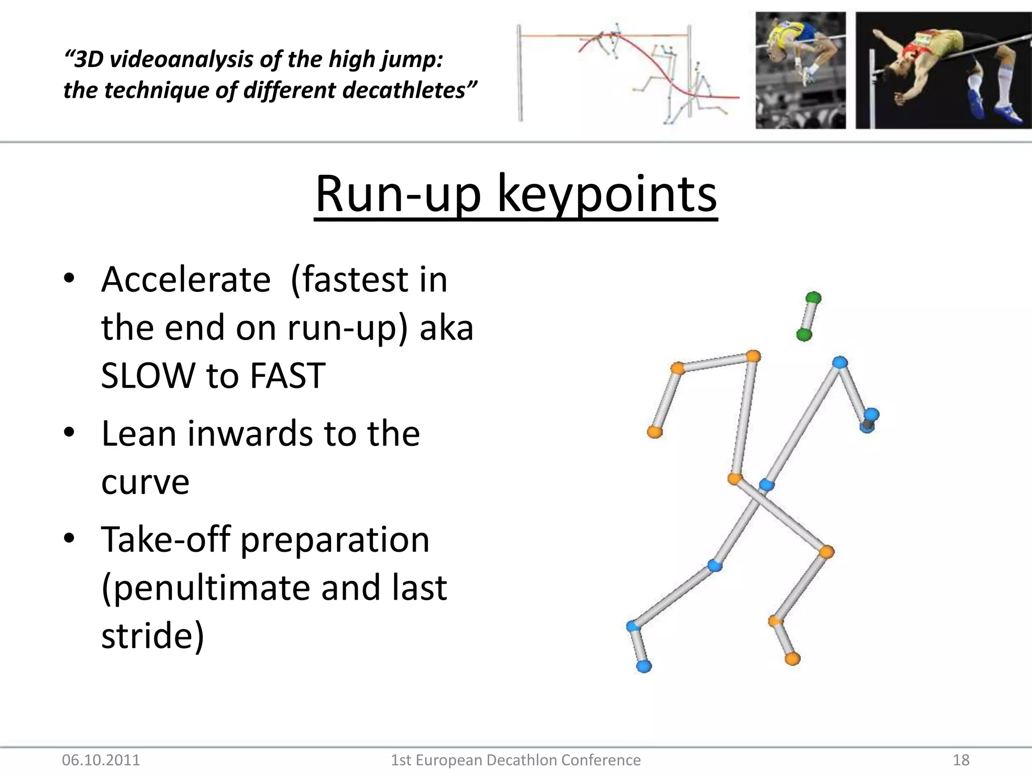 Run-up keypointsAccelerate  (fastest in the end on run-up) aka SLOW to FAST Lean inwards to the curveTake-off preparation (penultimate and last stride)06.10.20111st European Decathlon Conference18