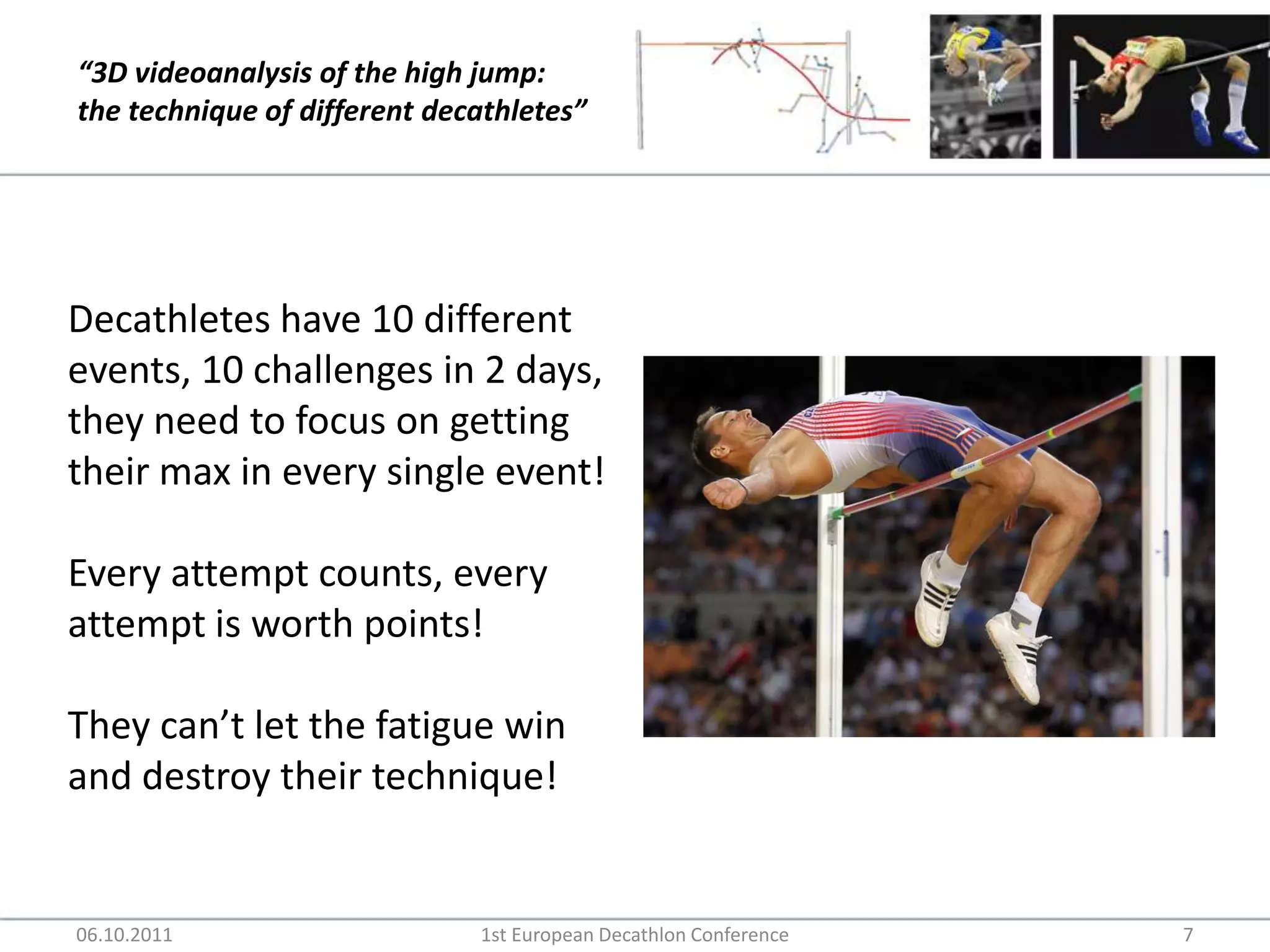 06.10.20111st European Decathlon Conference7Decathletes have 10 different events, 10 challenges in 2 days, they need to focus on getting their max in every single event!Every attempt counts, every attempt is worth points!They can’t let the fatigue win and destroy their technique!