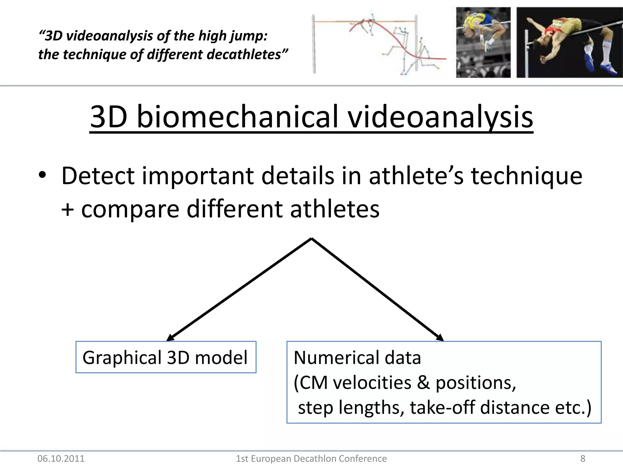 3D biomechanical videoanalysisDetect important details in athlete’s technique + compare different athletesGraphical 3D modelNumerical data (CM velocities & positions, step lengths, take-off distance etc.)06.10.20111st European Decathlon Conference8