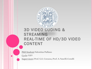 3D VIDEO CODING & STREAMING  REAL-TIME OF HD/3D VIDEO CONTENT PhD Student : Valentina Pullano Cycle : XXV Supervisors : Prof. G.E. Corazza, Prof. A. Vanelli-Coralli 