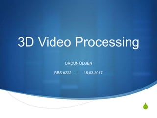 S
3D Video Processing
ORÇUN ÜLGEN
BBS #222 - 15.03.2017
 