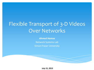Flexible Transport of 3-D Videos
Over Networks
Ahmed Hamza
Network Systems Lab
Simon Fraser University
July 15, 2013
 