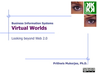 Business Information Systems Virtual Worlds   Looking beyond Web 2.0 Prithwis Mukerjee, Ph.D. 