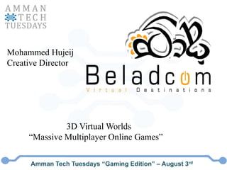 Mohammed Hujeij Creative Director                            3D Virtual Worlds           “Massive Multiplayer Online Games” Amman Tech Tuesdays “Gaming Edition” – August 3rd 