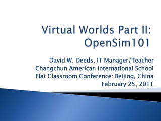 Virtual Worlds Part II:OpenSim101 David W. Deeds, IT Manager/Teacher Changchun American International School Flat Classroom Conference: Beijing, China February 25, 2011 