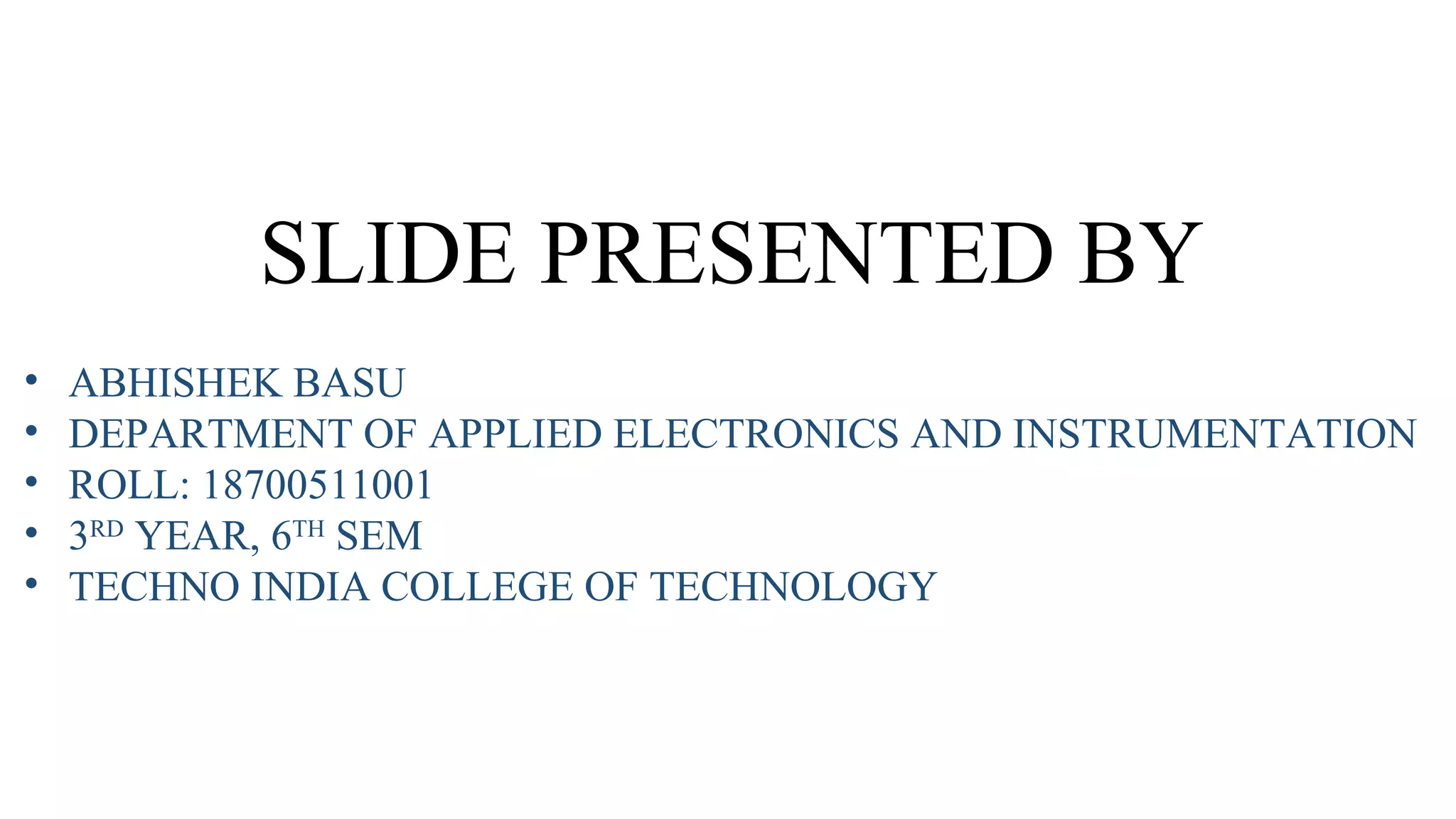 SLIDE PRESENTED BY
•
•
•
•
•
ABHISHEK BASU
DEPARTMENT OF APPLIED ELECTRONICS AND INSTRUMENTATION
ROLL: 18700511001
3RD YEAR, 6TH SEM
TECHNO INDIA COLLEGE OF TECHNOLOGY