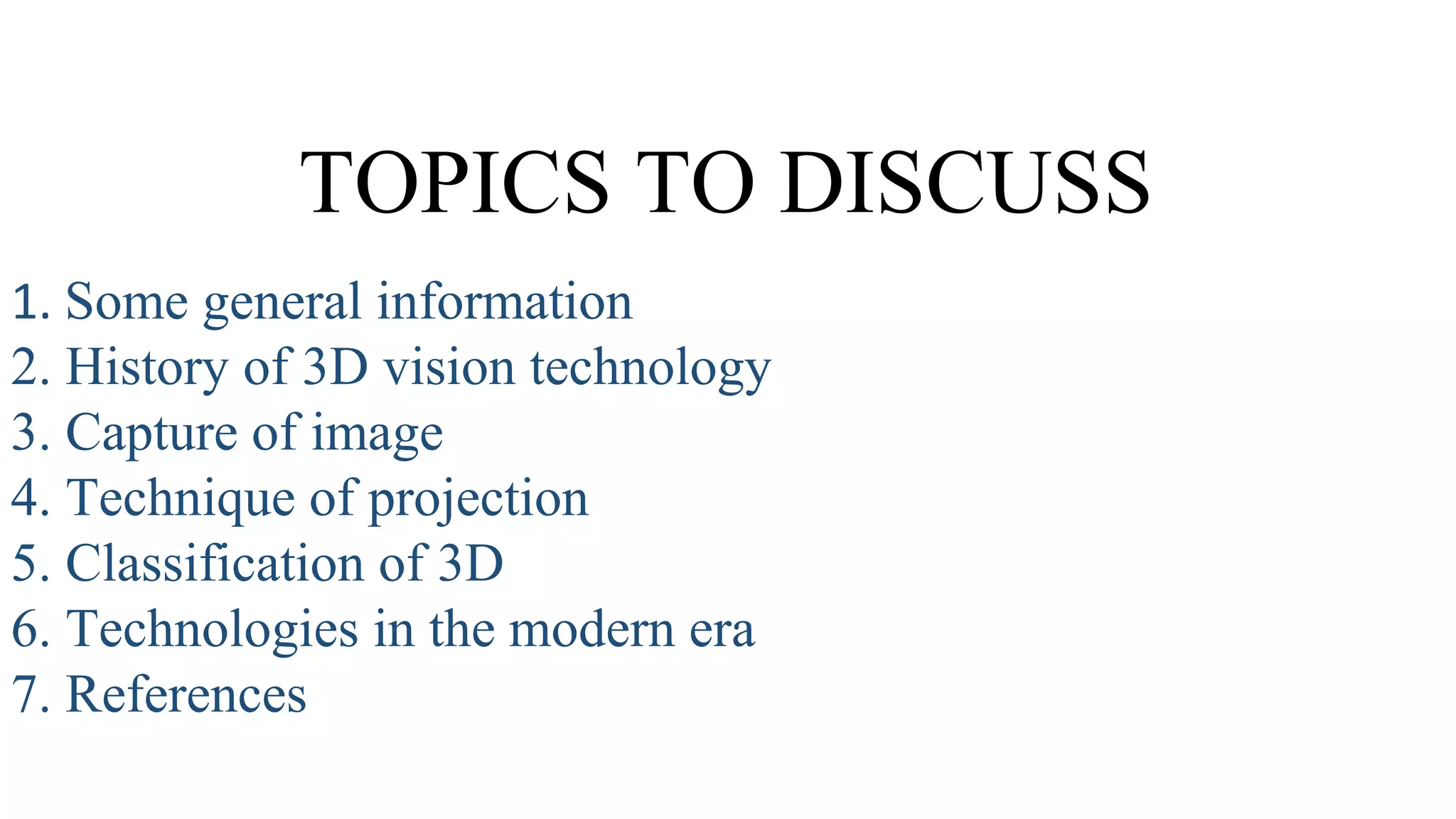 TOPICS TO DISCUSS
1. Some general information
2. History of 3D vision technology
3. Capture of image
4. Technique of projection
5. Classification of 3D
6. Technologies in the modern era
7. References