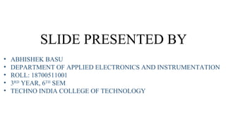SLIDE PRESENTED BY
•
•
•
•
•
ABHISHEK BASU
DEPARTMENT OF APPLIED ELECTRONICS AND INSTRUMENTATION
ROLL: 18700511001
3RD YEAR, 6TH SEM
TECHNO INDIA COLLEGE OF TECHNOLOGY