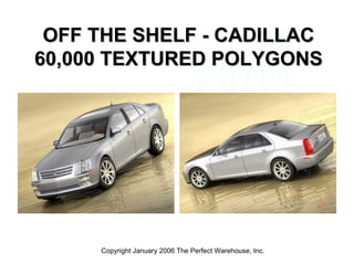 OFF THE SHELF - CADILLAC 60,000 TEXTURED POLYGONS Copyright January 2006 The Perfect Warehouse, Inc. 