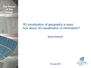 The Power
  of the
  Image
   2011


            3D visualisation of geography is easy;
            how about 3D visualisation of information?

                              Richard Goodman




                               10 June 2011
 