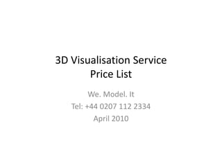3D Visualisation Service
3D Visualisation Service
       Price List
         We. Model. It
         We. Model. It
   Tel: +44 0207 112 2334
          April 2010
 