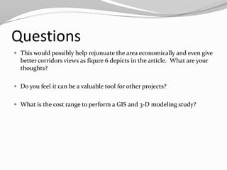 QuestionsThis would possibly help rejunuate the area economically and even give better corridors views as fiqure 6 depicts in the article.  What are your thoughts?Do you feel it can be a valuable tool for other projects?What is the cost range to perform a GIS and 3-D modeling study?