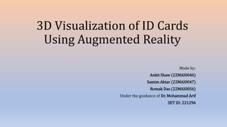 3D Visualization of ID Cards
Using Augmented Reality
Made by:
Ankit Shaw (22MAI0046)
Samim Aktar (22MAI0047)
Romak Das (22MAI0056)
Under the guidance of Dr. Mohammad Arif
SET ID: 221296
 