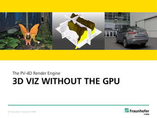 © Tobias Goetz, Fraunhofer ITWM
1
3D VIZ WITHOUT THE GPU
The PV-4D Render Engine
 