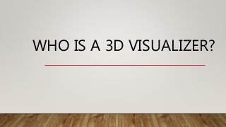WHO IS A 3D VISUALIZER?
 