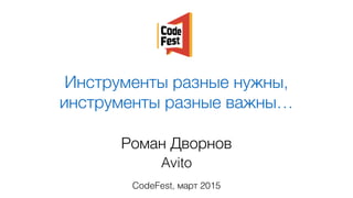 Инструменты разные нужны,
инструменты разные важны…
Роман Дворнов
Avito
CodeFest, март 2015
 