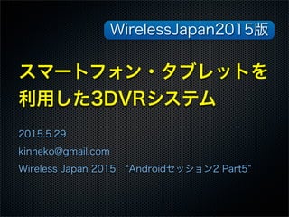スマートフォン・タブレットを
利用した3DVRシステム
2015.5.29
kinneko@gmail.com
Wireless Japan 2015  Androidセッション2 Part5
WirelessJapan2015版
 