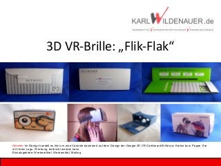 3D VR-Brille: „Flik-Flak“
Hinweis: Im Design handelt es hier um eine Variante basierend auf dem Design der Google 3D VR Cardboard Brille aus Karton bzw. Pappe. Die
mit Ihrem Logo, Werbung, bedruckt werden kann.
Einsatzgebiete: Werbeartikel, Werbemittel, Mailing
 