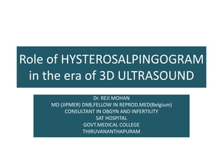 Role of HYSTEROSALPINGOGRAM
in the era of 3D ULTRASOUND
Dr. REJI MOHAN
MD (JIPMER) DNB,FELLOW IN REPROD.MED(Belgium)
CONSULTANT IN OBGYN AND INFERTILITY
SAT HOSPITAL
GOVT.MEDICAL COLLEGE
THIRUVANANTHAPURAM
 